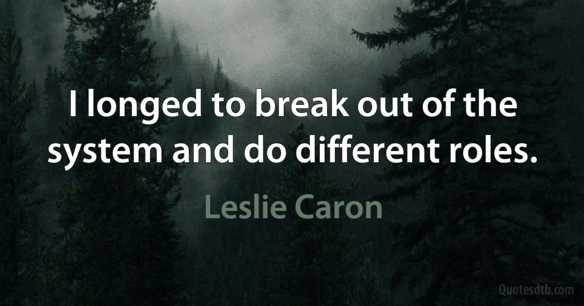 I longed to break out of the system and do different roles. (Leslie Caron)