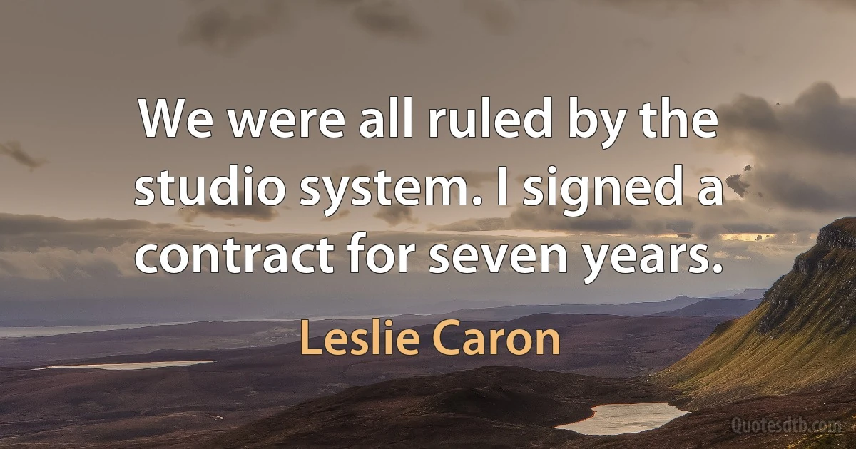 We were all ruled by the studio system. I signed a contract for seven years. (Leslie Caron)