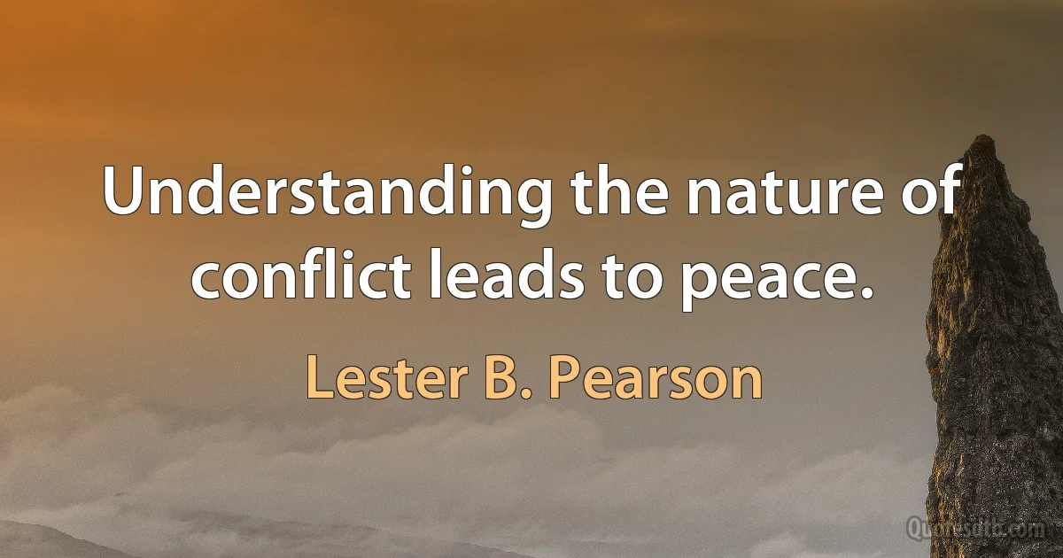 Understanding the nature of conflict leads to peace. (Lester B. Pearson)