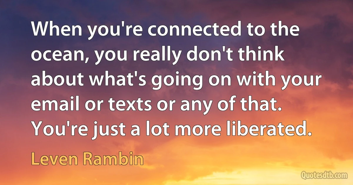 When you're connected to the ocean, you really don't think about what's going on with your email or texts or any of that. You're just a lot more liberated. (Leven Rambin)