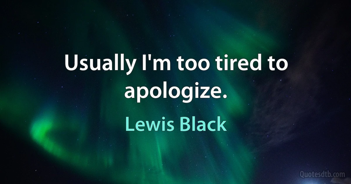 Usually I'm too tired to apologize. (Lewis Black)