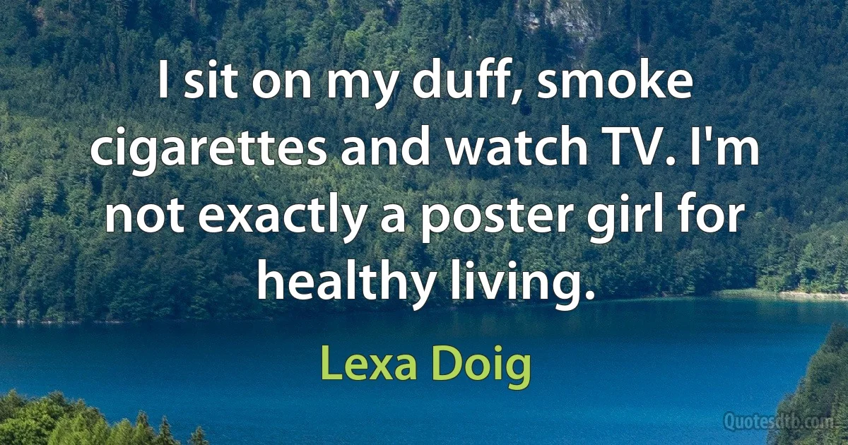 I sit on my duff, smoke cigarettes and watch TV. I'm not exactly a poster girl for healthy living. (Lexa Doig)