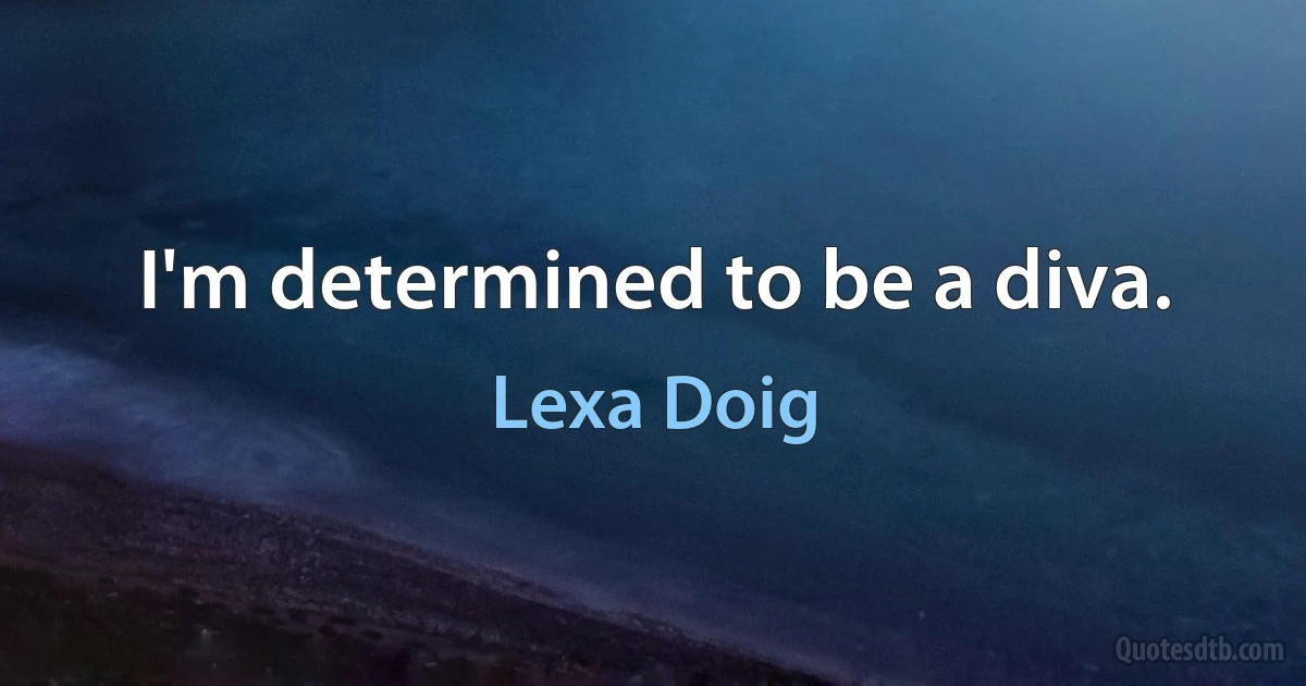 I'm determined to be a diva. (Lexa Doig)