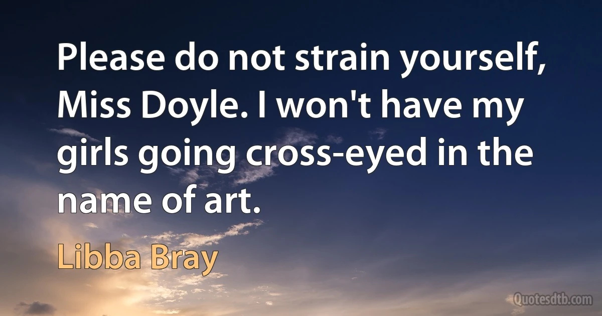 Please do not strain yourself, Miss Doyle. I won't have my girls going cross-eyed in the name of art. (Libba Bray)