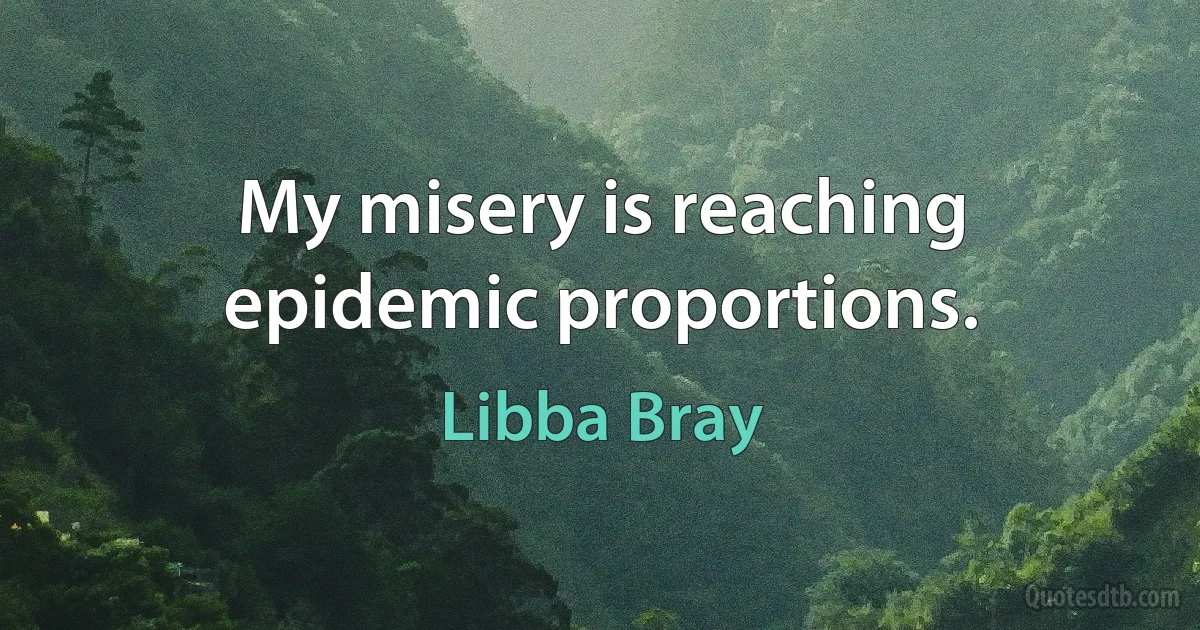 My misery is reaching epidemic proportions. (Libba Bray)