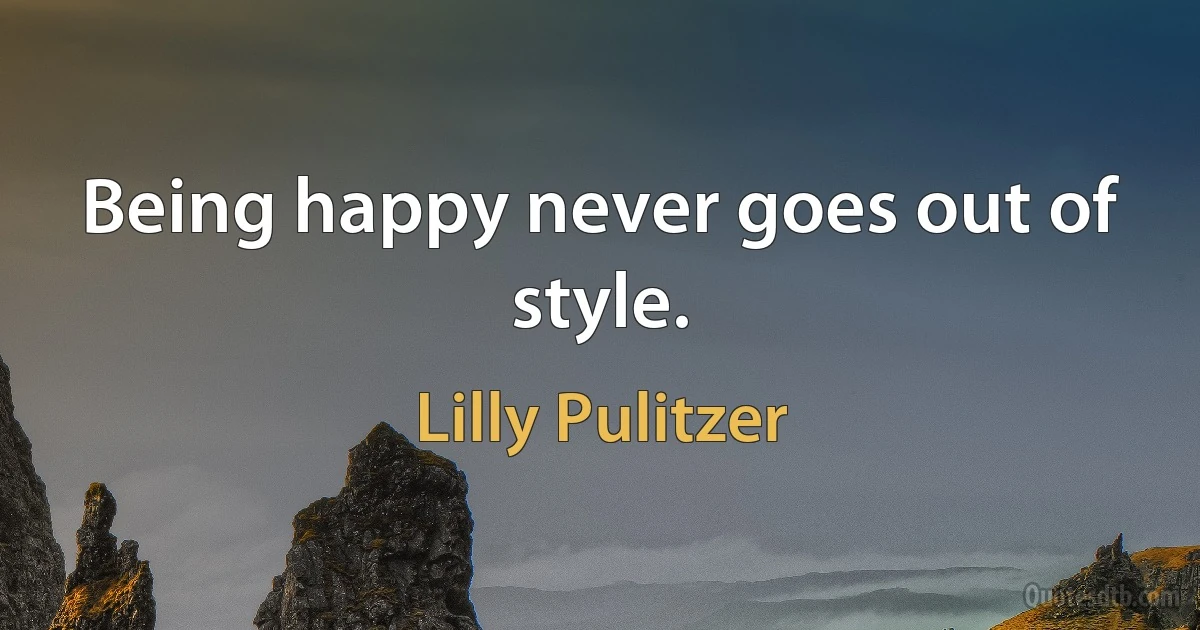 Being happy never goes out of style. (Lilly Pulitzer)