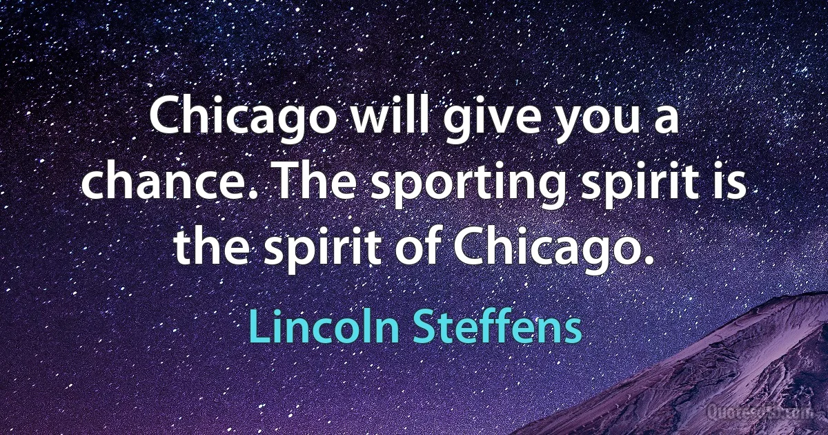 Chicago will give you a chance. The sporting spirit is the spirit of Chicago. (Lincoln Steffens)