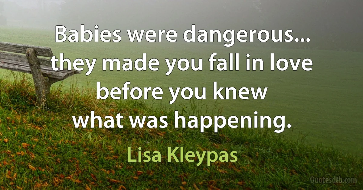 Babies were dangerous...
they made you fall in love before you knew
what was happening. (Lisa Kleypas)