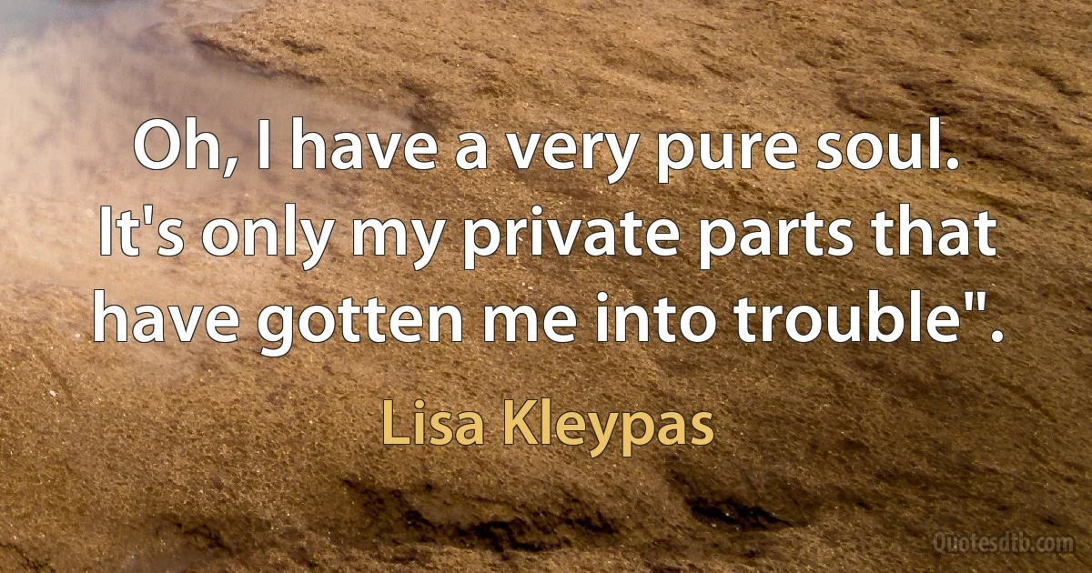 Oh, I have a very pure soul. It's only my private parts that have gotten me into trouble". (Lisa Kleypas)