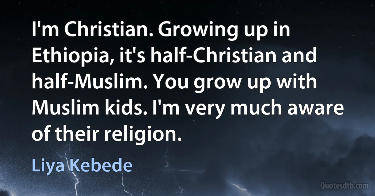 I'm Christian. Growing up in Ethiopia, it's half-Christian and half-Muslim. You grow up with Muslim kids. I'm very much aware of their religion. (Liya Kebede)