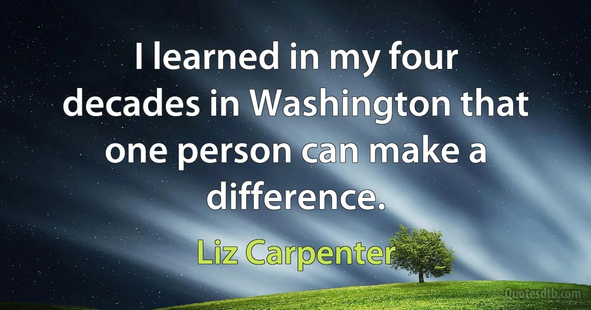 I learned in my four decades in Washington that one person can make a difference. (Liz Carpenter)