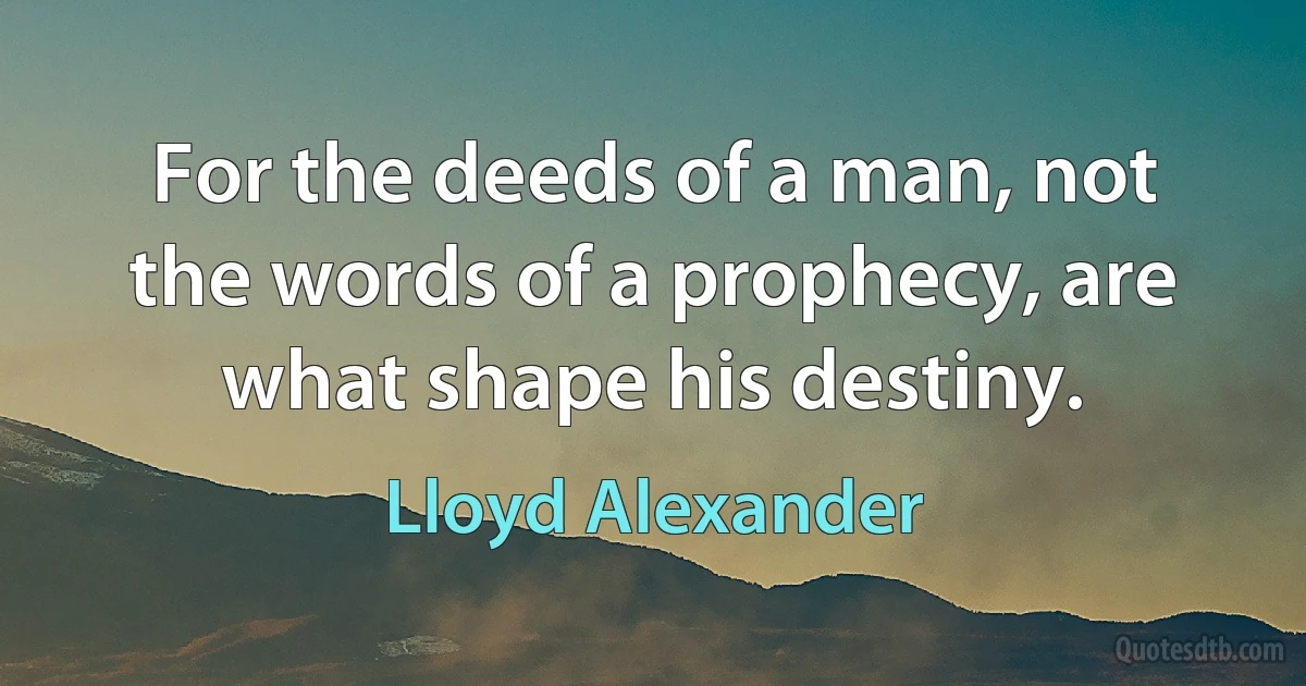 For the deeds of a man, not the words of a prophecy, are what shape his destiny. (Lloyd Alexander)