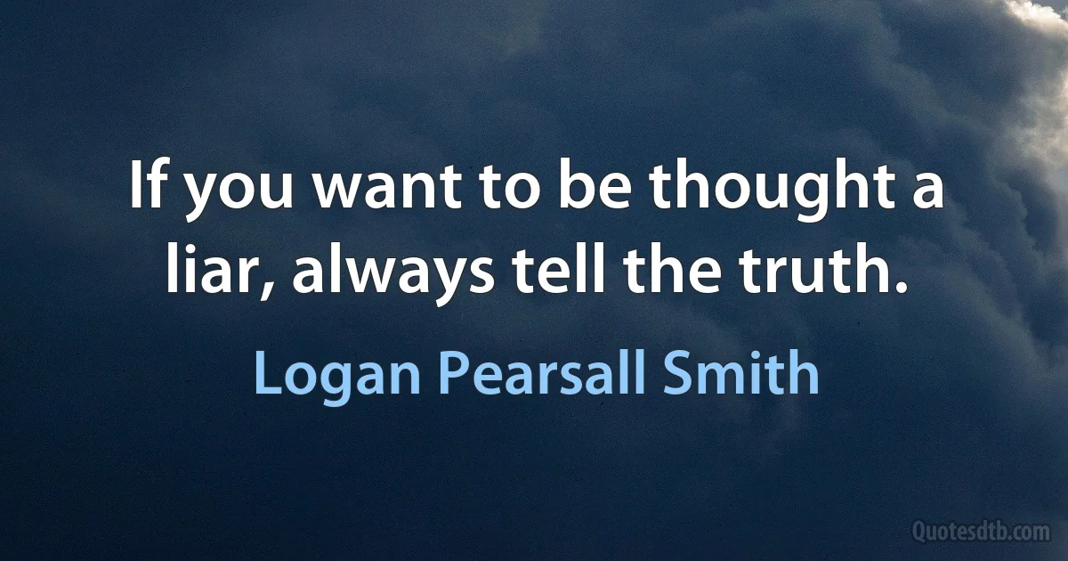 If you want to be thought a liar, always tell the truth. (Logan Pearsall Smith)