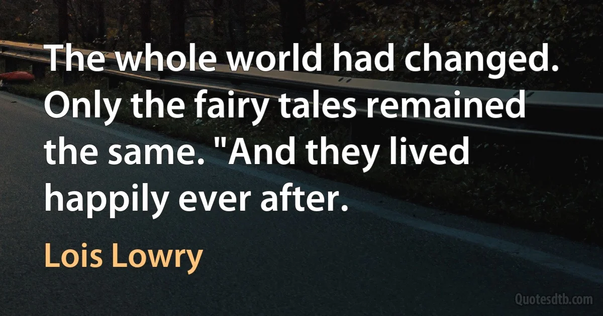 The whole world had changed. Only the fairy tales remained the same. "And they lived happily ever after. (Lois Lowry)