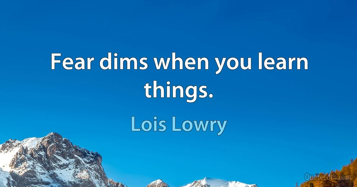 Fear dims when you learn things. (Lois Lowry)