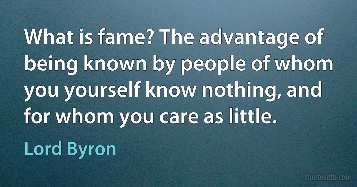 What is fame? The advantage of being known by people of whom you yourself know nothing, and for whom you care as little. (Lord Byron)