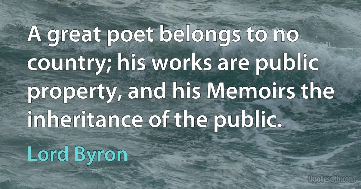 A great poet belongs to no country; his works are public property, and his Memoirs the inheritance of the public. (Lord Byron)