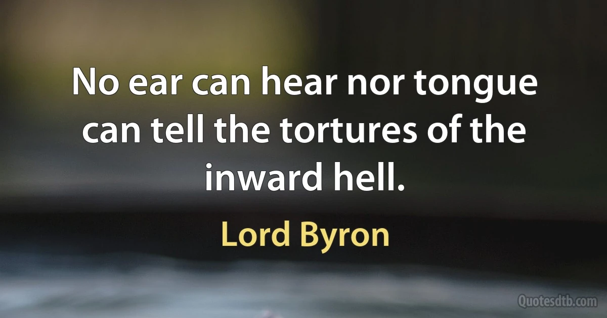 No ear can hear nor tongue can tell the tortures of the inward hell. (Lord Byron)