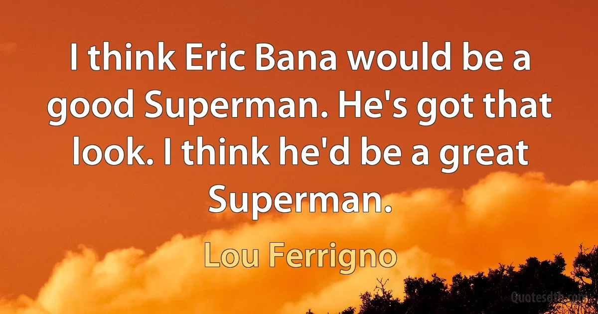 I think Eric Bana would be a good Superman. He's got that look. I think he'd be a great Superman. (Lou Ferrigno)