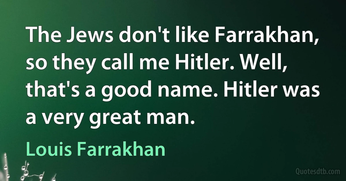 The Jews don't like Farrakhan, so they call me Hitler. Well, that's a good name. Hitler was a very great man. (Louis Farrakhan)