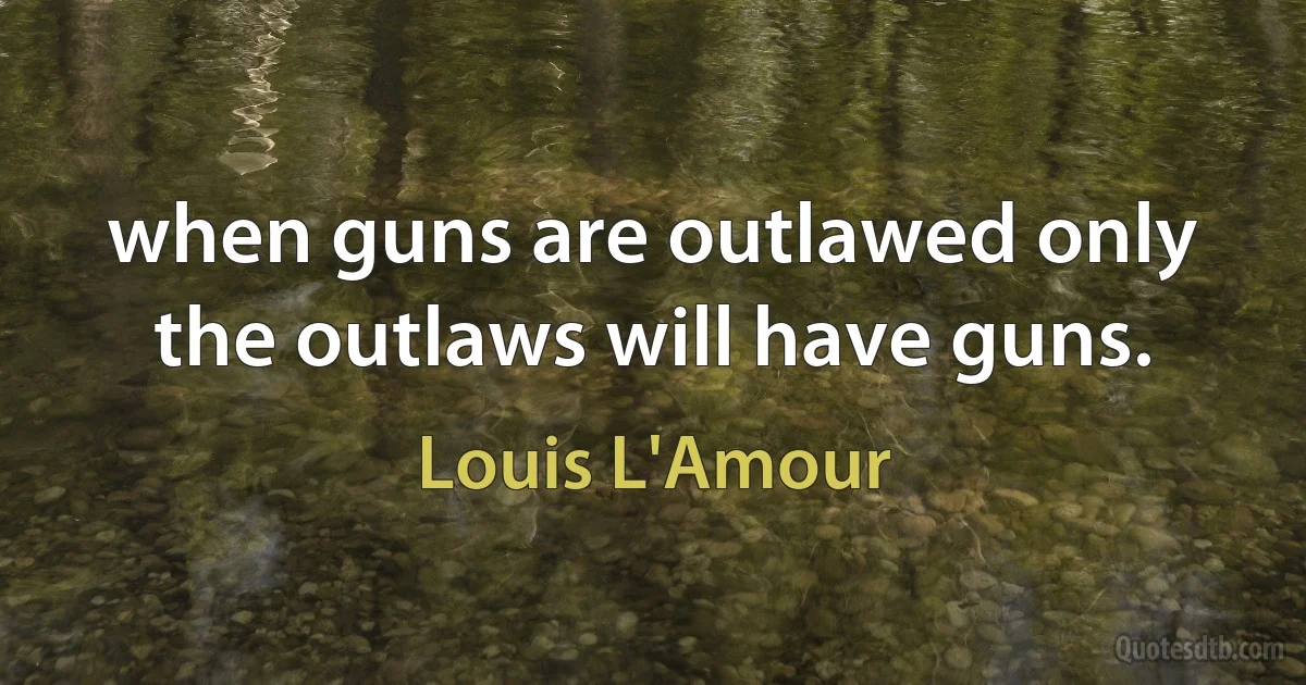 when guns are outlawed only the outlaws will have guns. (Louis L'Amour)