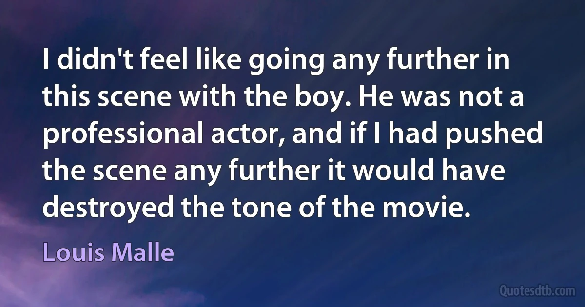 I didn't feel like going any further in this scene with the boy. He was not a professional actor, and if I had pushed the scene any further it would have destroyed the tone of the movie. (Louis Malle)