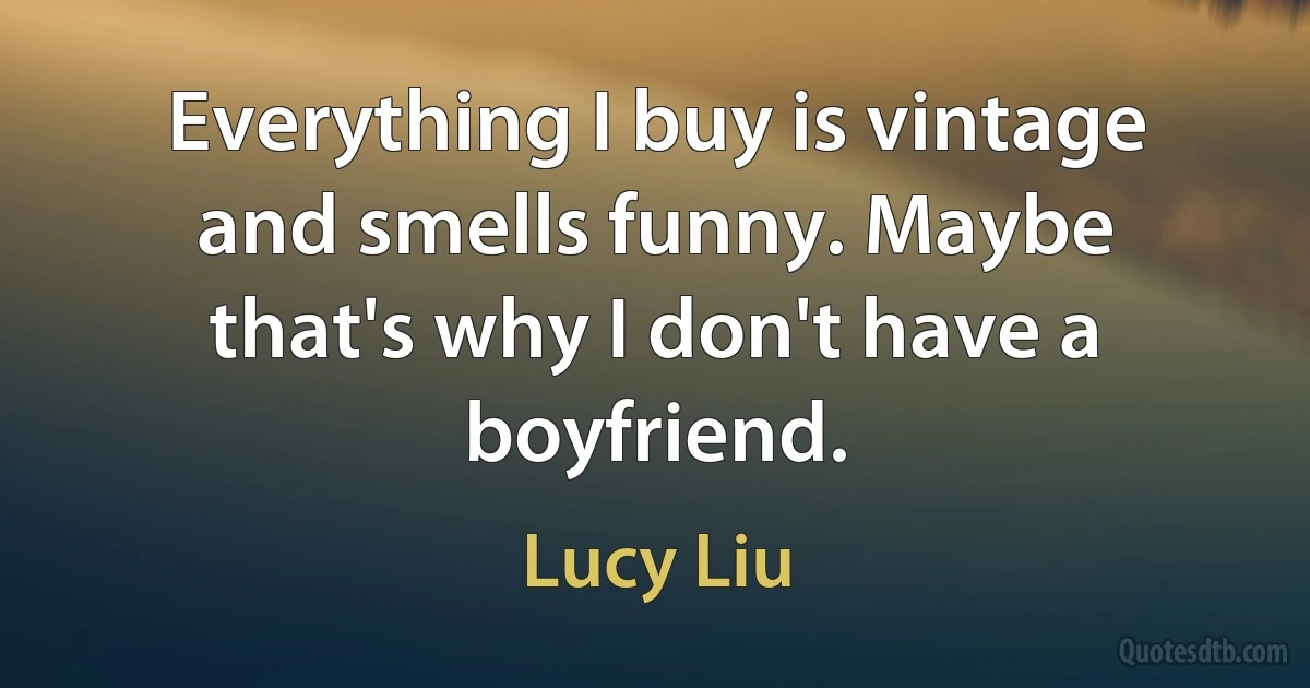 Everything I buy is vintage and smells funny. Maybe that's why I don't have a boyfriend. (Lucy Liu)