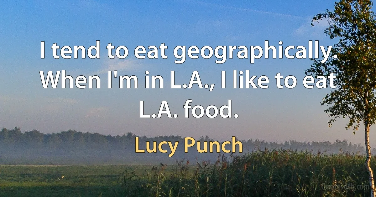 I tend to eat geographically. When I'm in L.A., I like to eat L.A. food. (Lucy Punch)