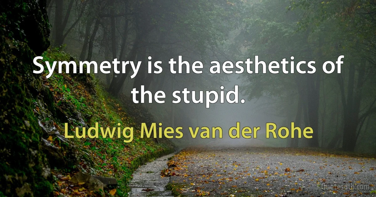 Symmetry is the aesthetics of the stupid. (Ludwig Mies van der Rohe)