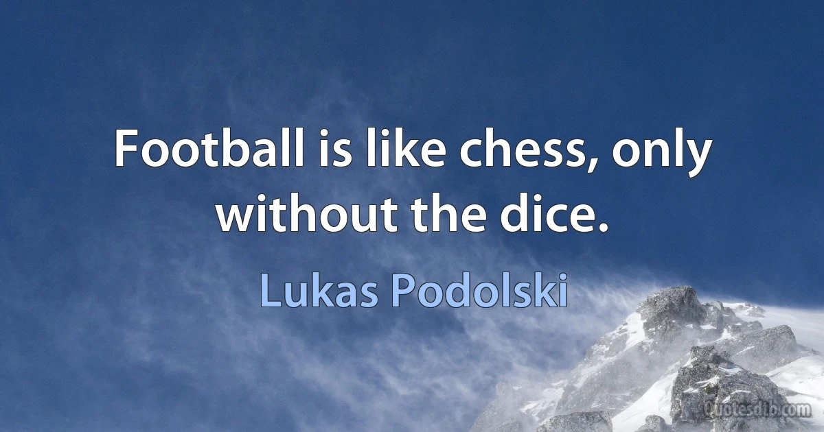 Football is like chess, only without the dice. (Lukas Podolski)