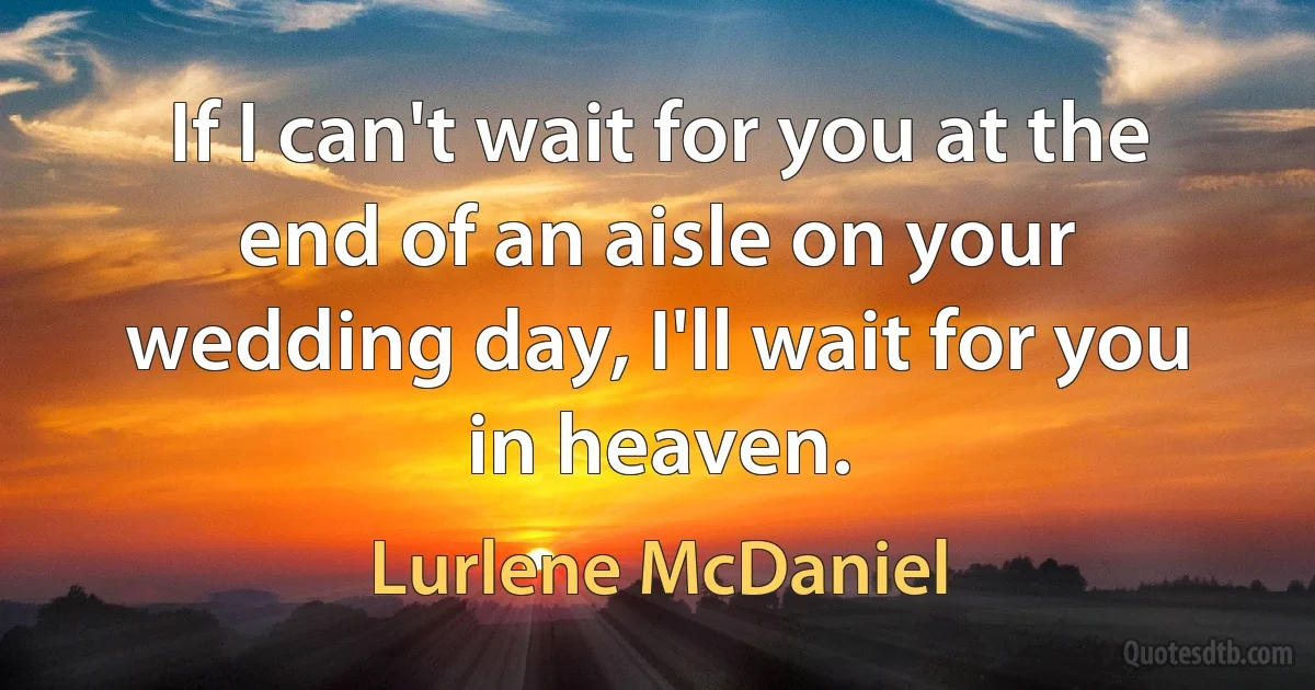 If I can't wait for you at the end of an aisle on your wedding day, I'll wait for you in heaven. (Lurlene McDaniel)