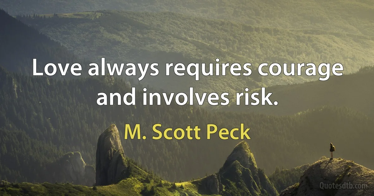 Love always requires courage and involves risk. (M. Scott Peck)