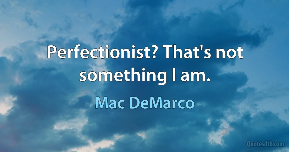 Perfectionist? That's not something I am. (Mac DeMarco)