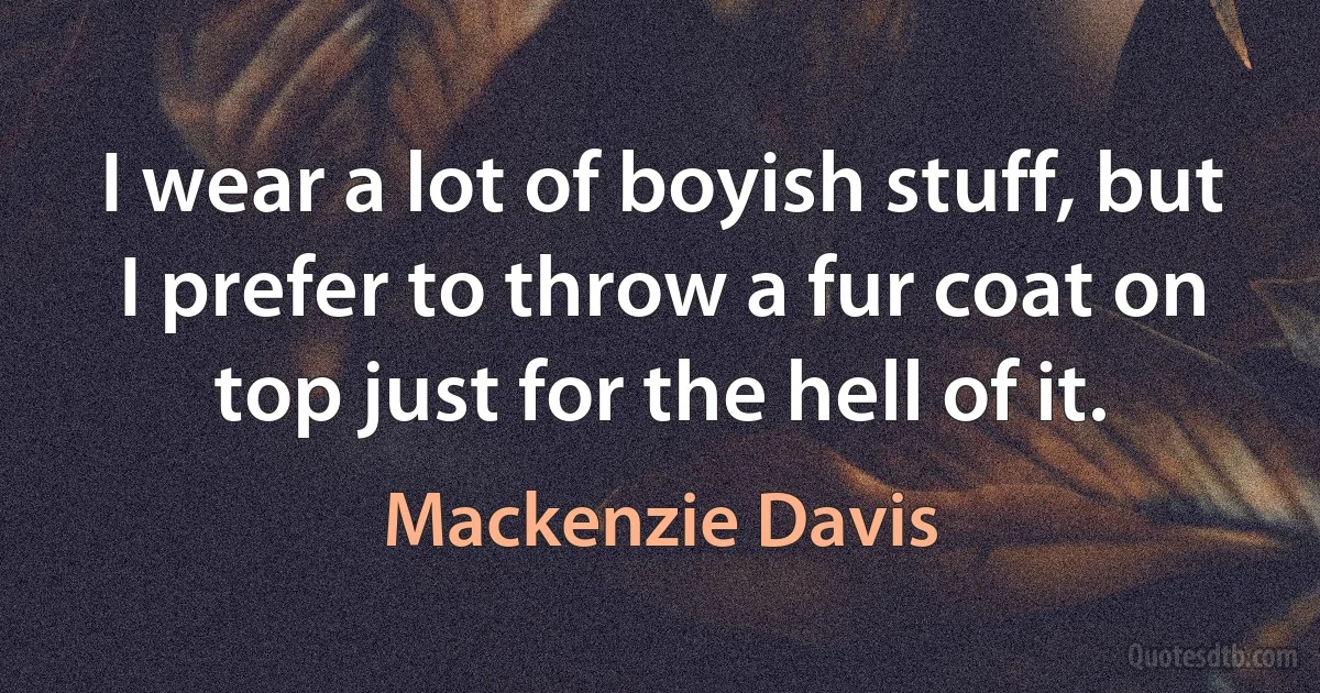 I wear a lot of boyish stuff, but I prefer to throw a fur coat on top just for the hell of it. (Mackenzie Davis)