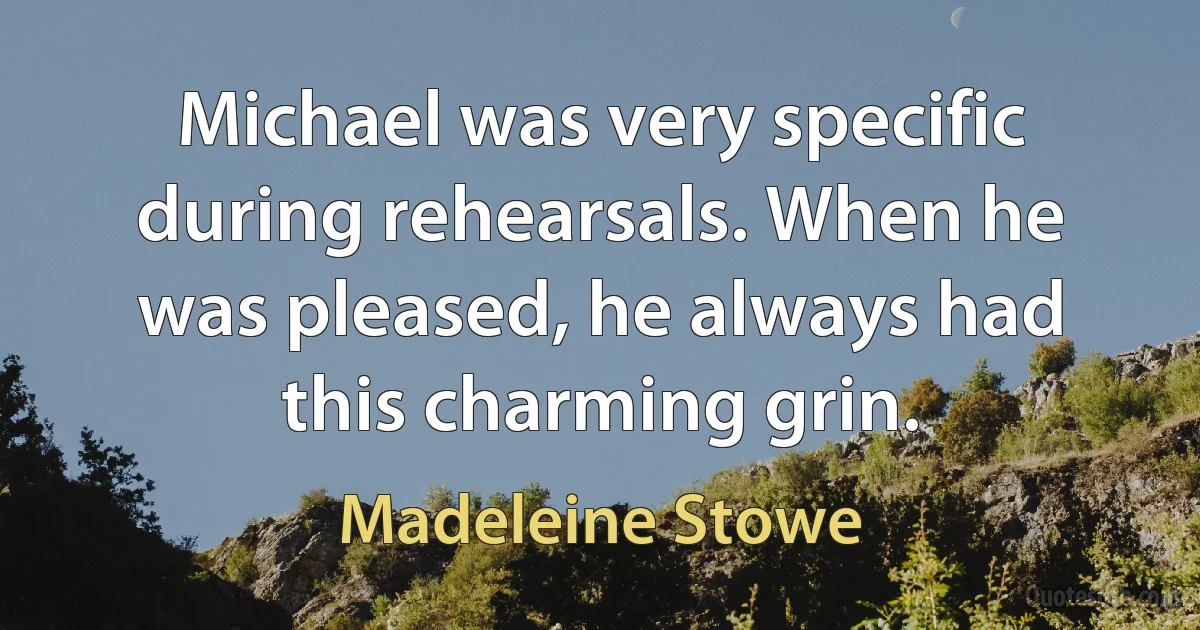 Michael was very specific during rehearsals. When he was pleased, he always had this charming grin. (Madeleine Stowe)