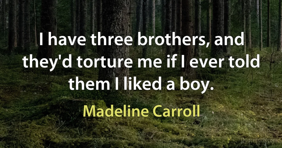 I have three brothers, and they'd torture me if I ever told them I liked a boy. (Madeline Carroll)