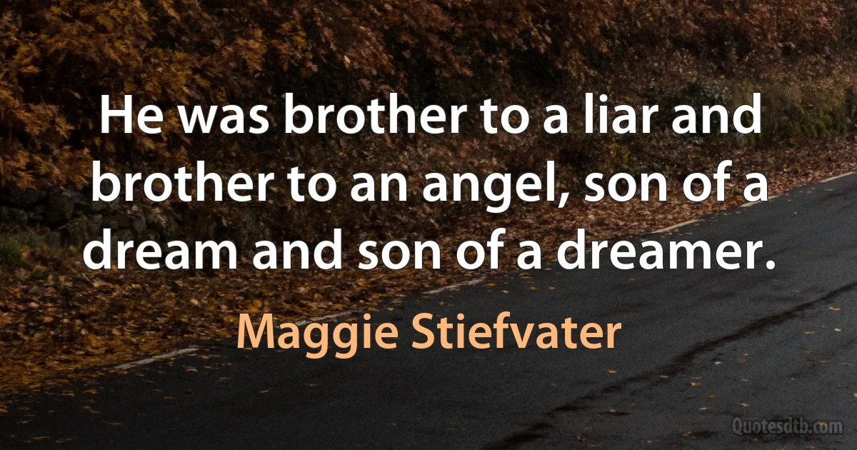 He was brother to a liar and brother to an angel, son of a dream and son of a dreamer. (Maggie Stiefvater)