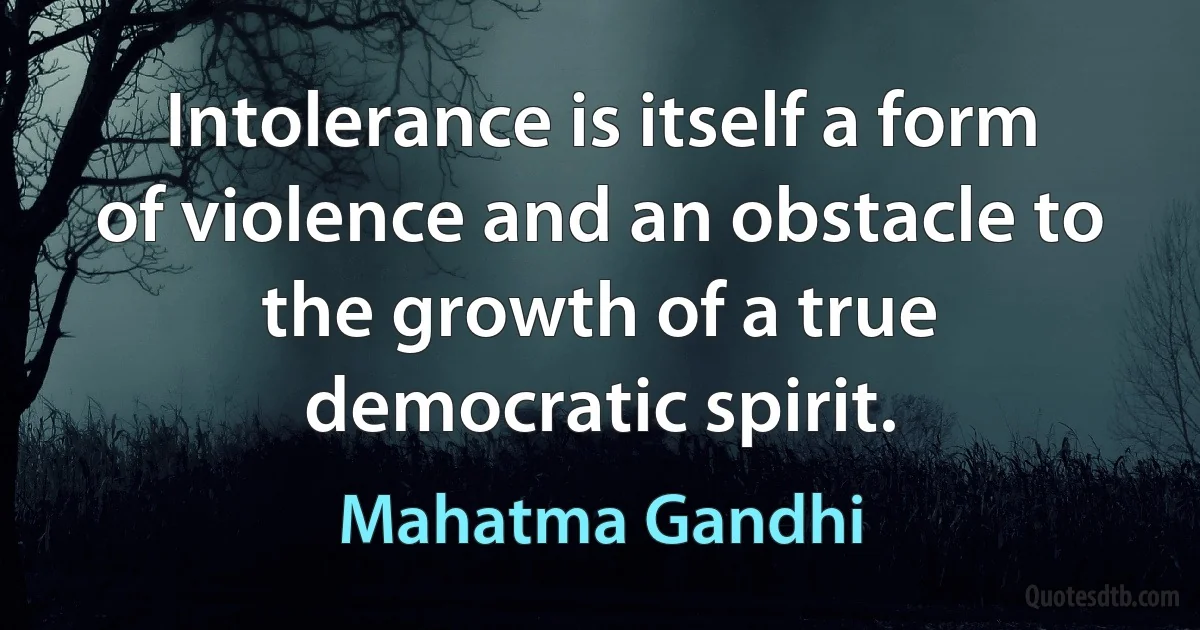 Intolerance is itself a form of violence and an obstacle to the growth of a true democratic spirit. (Mahatma Gandhi)