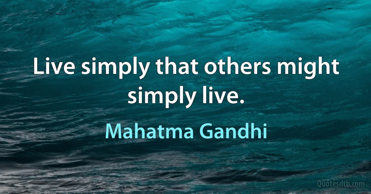 Live simply that others might simply live. (Mahatma Gandhi)