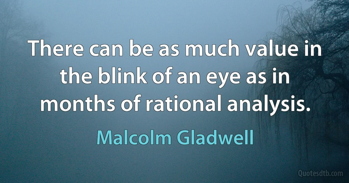 There can be as much value in the blink of an eye as in months of rational analysis. (Malcolm Gladwell)