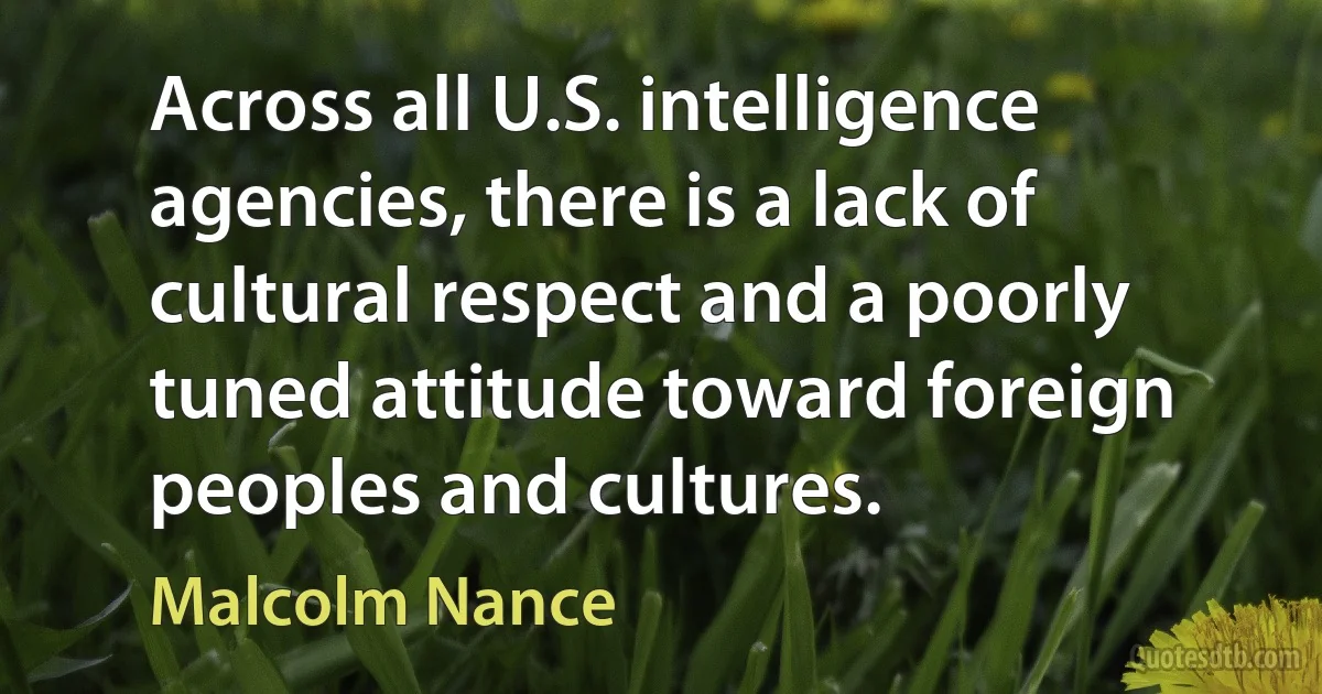 Across all U.S. intelligence agencies, there is a lack of cultural respect and a poorly tuned attitude toward foreign peoples and cultures. (Malcolm Nance)