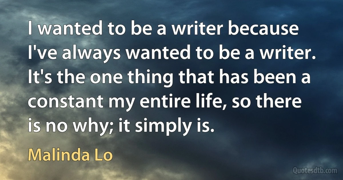 I wanted to be a writer because I've always wanted to be a writer. It's the one thing that has been a constant my entire life, so there is no why; it simply is. (Malinda Lo)