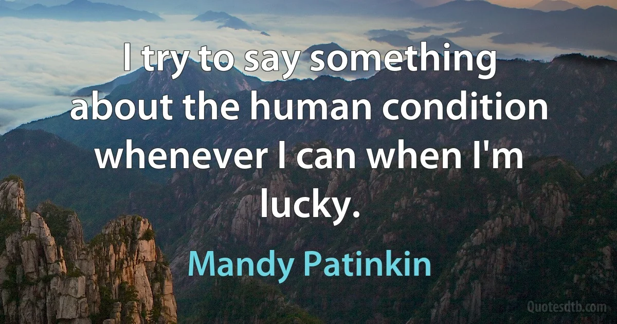 I try to say something about the human condition whenever I can when I'm lucky. (Mandy Patinkin)