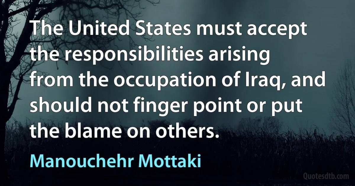 The United States must accept the responsibilities arising from the occupation of Iraq, and should not finger point or put the blame on others. (Manouchehr Mottaki)