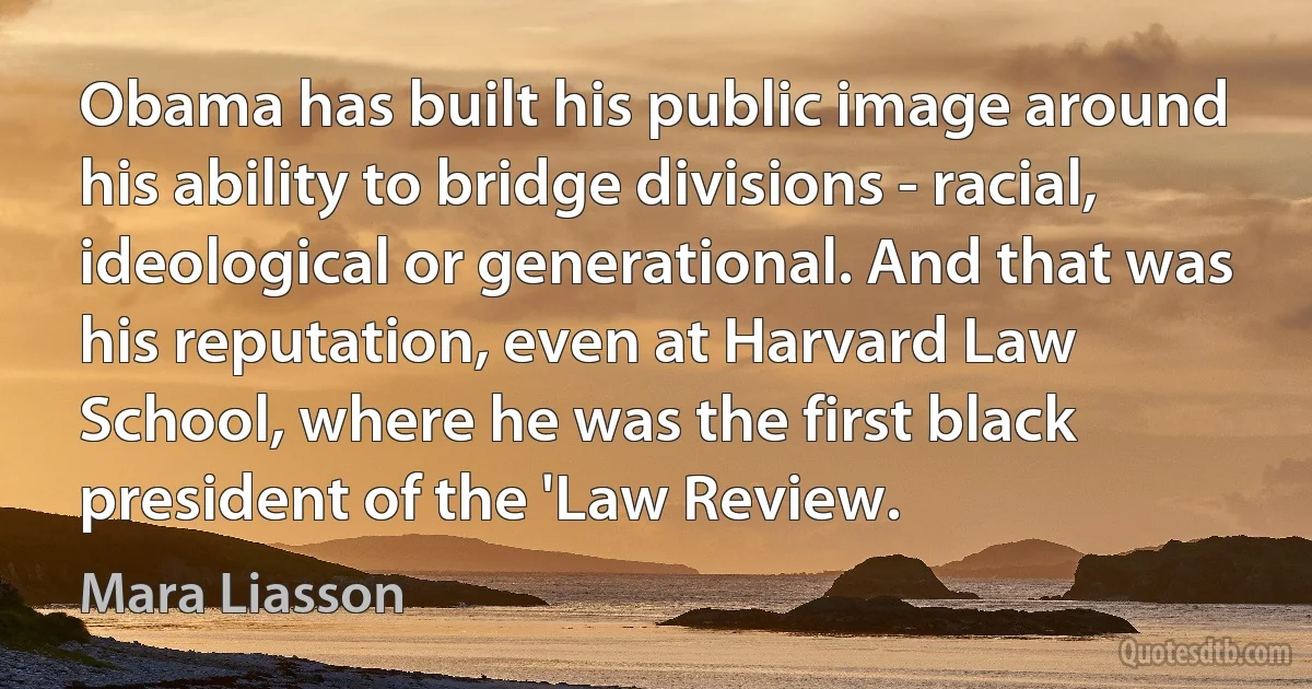 Obama has built his public image around his ability to bridge divisions - racial, ideological or generational. And that was his reputation, even at Harvard Law School, where he was the first black president of the 'Law Review. (Mara Liasson)