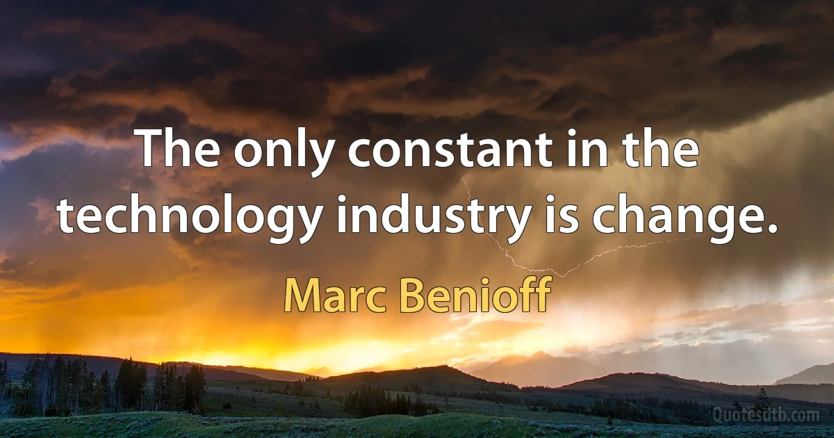 The only constant in the technology industry is change. (Marc Benioff)