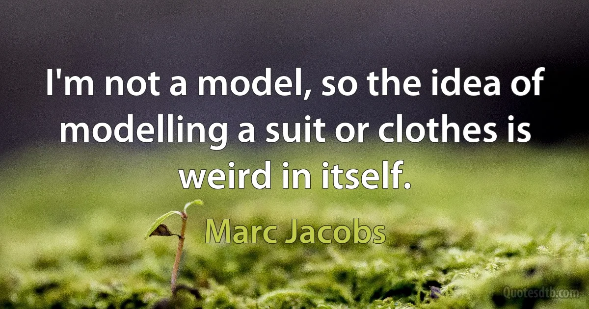 I'm not a model, so the idea of modelling a suit or clothes is weird in itself. (Marc Jacobs)