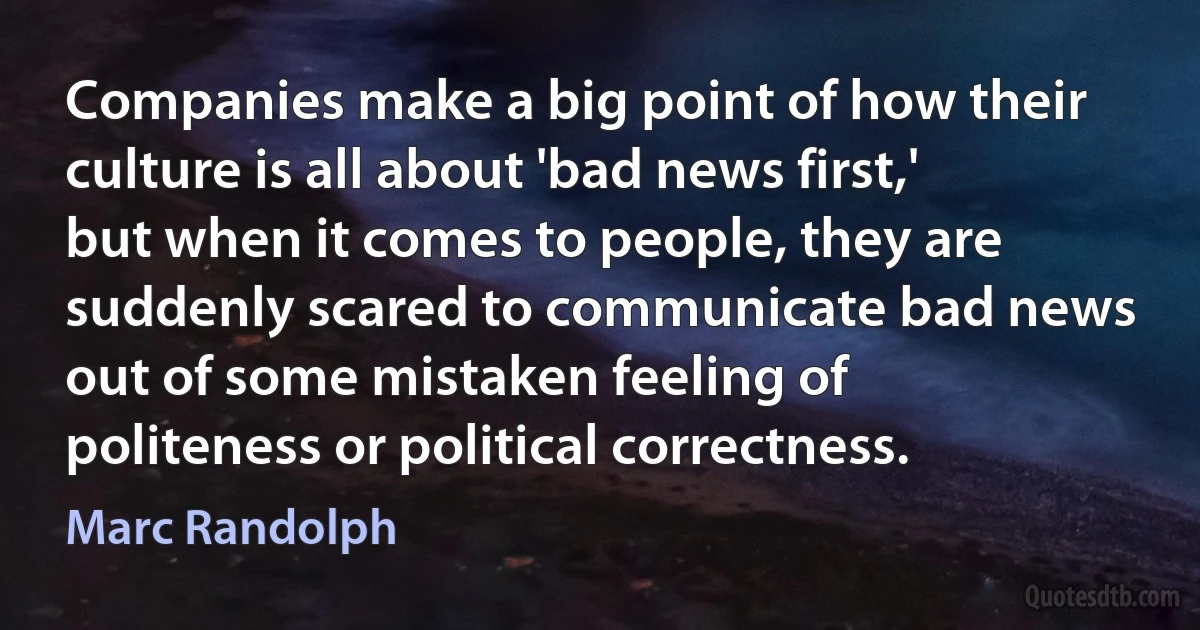 Companies make a big point of how their culture is all about 'bad news first,' but when it comes to people, they are suddenly scared to communicate bad news out of some mistaken feeling of politeness or political correctness. (Marc Randolph)