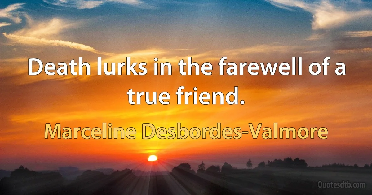 Death lurks in the farewell of a true friend. (Marceline Desbordes-Valmore)