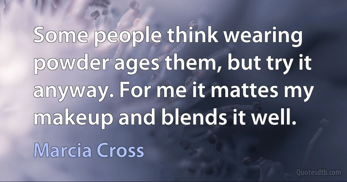 Some people think wearing powder ages them, but try it anyway. For me it mattes my makeup and blends it well. (Marcia Cross)